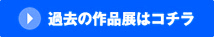 過去の作品展はコチラ